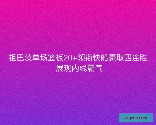 祖巴茨单场篮板20+领衔快船豪取四连胜 展现内线霸气 祖巴茨单场篮板20+领衔快船豪取四连胜 展现内线霸气