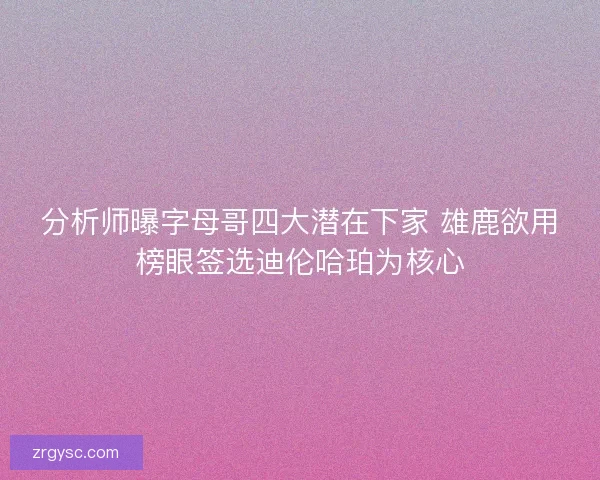 分析师曝字母哥四大潜在下家 雄鹿欲用榜眼签选迪伦哈珀为核心 分析师曝字母哥四大潜在下家 雄鹿欲用榜眼签选迪伦哈珀为核心