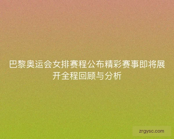 巴黎奥运会女排赛程公布精彩赛事即将展开全程回顾与分析 巴黎奥运会女排赛程公布精彩赛事即将展开全程回顾与分析