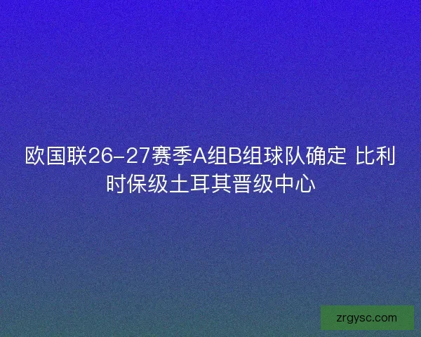 欧国联26-27赛季A组B组球队确定 比利时保级土耳其晋级中心 欧国联26-27赛季A组B组球队确定 比利时保级土耳其晋级中心