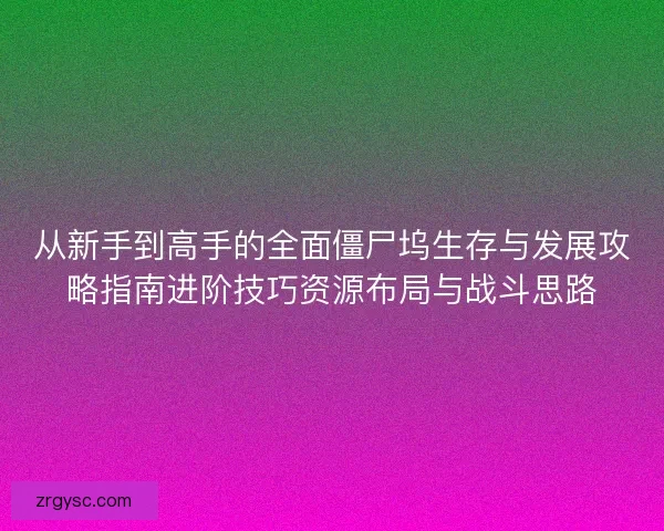 从新手到高手的全面僵尸坞生存与发展攻略指南进阶技巧资源布局与战斗思路