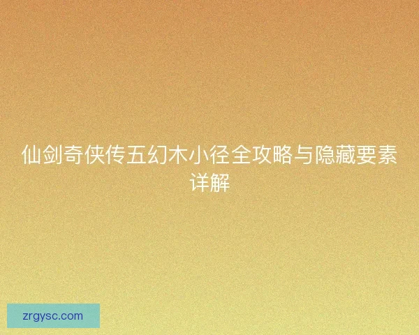 仙剑奇侠传五幻木小径全攻略与隐藏要素详解 仙剑奇侠传五幻木小径全攻略与隐藏要素详解