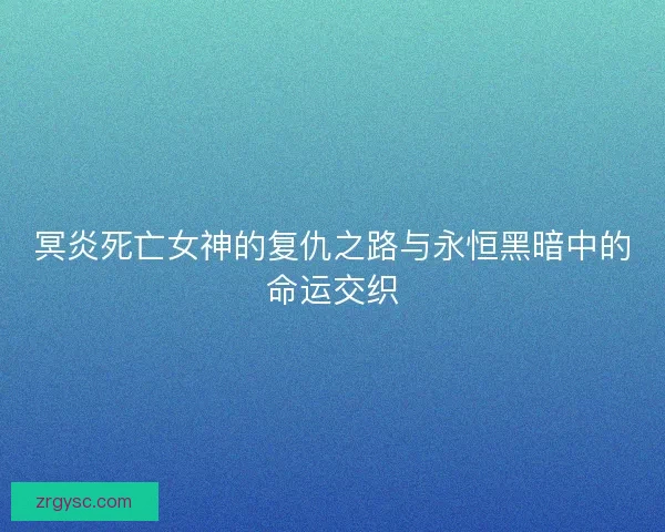冥炎死亡女神的复仇之路与永恒黑暗中的命运交织