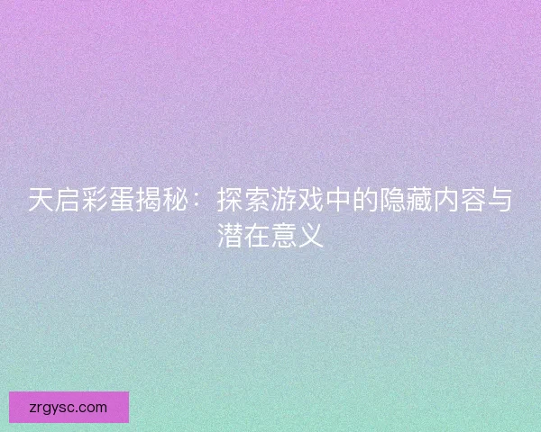 天启彩蛋揭秘：探索游戏中的隐藏内容与潜在意义