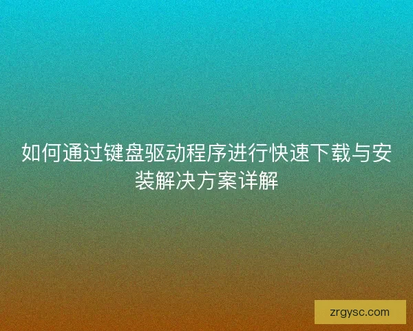 如何通过键盘驱动程序进行快速下载与安装解决方案详解