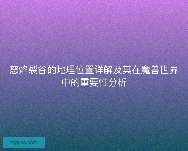 怒焰裂谷的地理位置详解及其在魔兽世界中的重要性分析