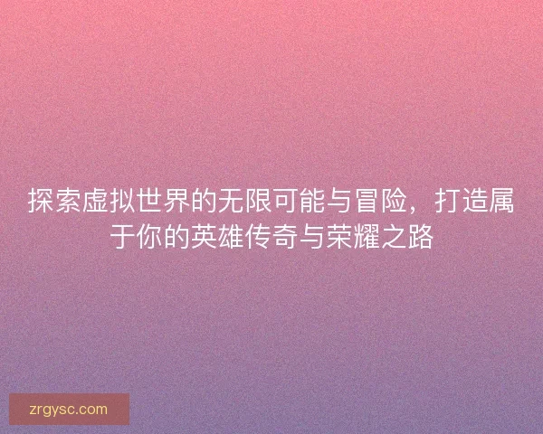 探索虚拟世界的无限可能与冒险，打造属于你的英雄传奇与荣耀之路