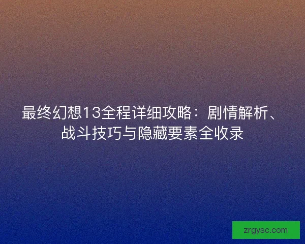 最终幻想13全程详细攻略：剧情解析、战斗技巧与隐藏要素全收录