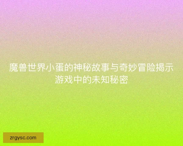 魔兽世界小蛋的神秘故事与奇妙冒险揭示游戏中的未知秘密