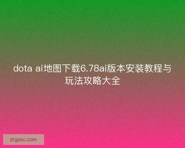 dota ai地图下载6.78ai版本安装教程与玩法攻略大全