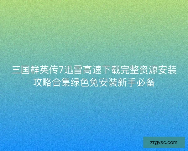 三国群英传7迅雷高速下载完整资源安装攻略合集绿色免安装新手必备