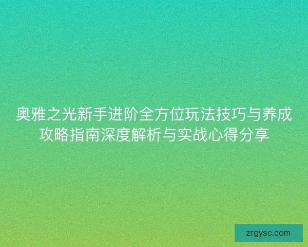 奥雅之光新手进阶全方位玩法技巧与养成攻略指南深度解析与实战心得分享 奥雅之光新手进阶全方位玩法技巧与养成攻略指南深度解析与实战心得分享