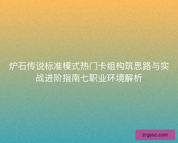 炉石传说标准模式热门卡组构筑思路与实战进阶指南七职业环境解析