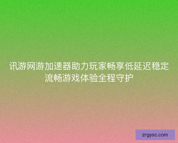 讯游网游加速器助力玩家畅享低延迟稳定流畅游戏体验全程守护