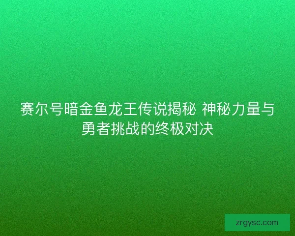 赛尔号暗金鱼龙王传说揭秘 神秘力量与勇者挑战的终极对决