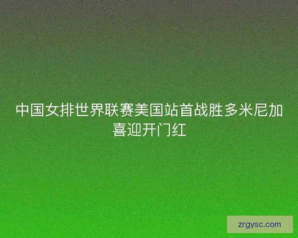 中国女排世界联赛美国站首战胜多米尼加喜迎开门红