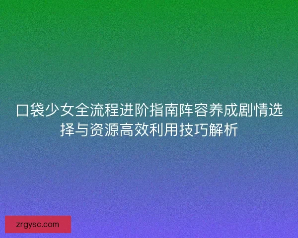 口袋少女全流程进阶指南阵容养成剧情选择与资源高效利用技巧解析