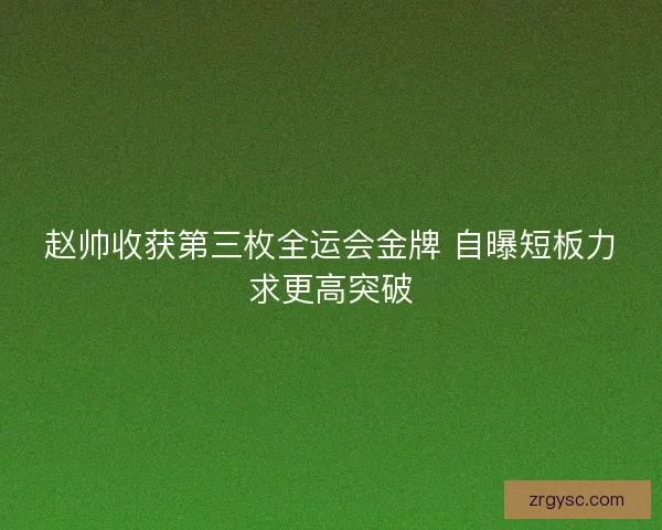 赵帅收获第三枚全运会金牌 自曝短板力求更高突破