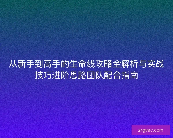 从新手到高手的生命线攻略全解析与实战技巧进阶思路团队配合指南