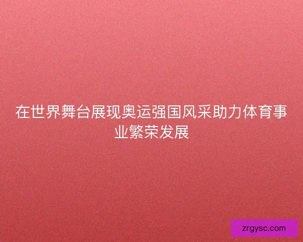 在世界舞台展现奥运强国风采助力体育事业繁荣发展