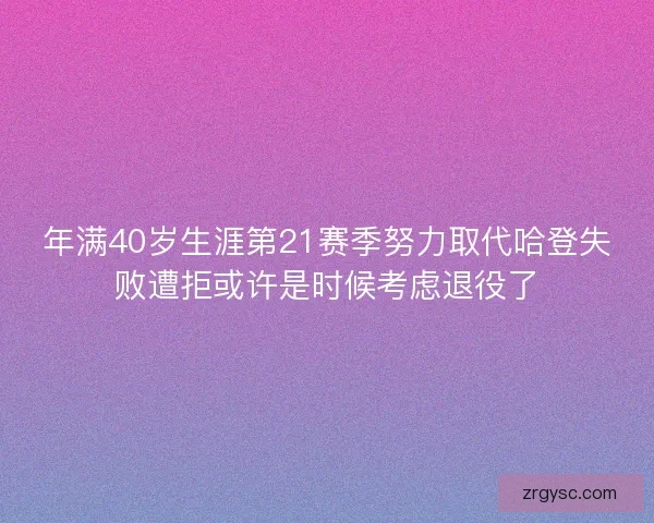 年满40岁生涯第21赛季努力取代哈登失败遭拒或许是时候考虑退役了