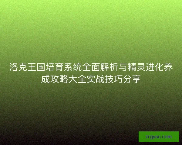洛克王国培育系统全面解析与精灵进化养成攻略大全实战技巧分享
