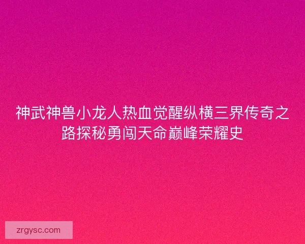 神武神兽小龙人热血觉醒纵横三界传奇之路探秘勇闯天命巅峰荣耀史 神武神兽小龙人热血觉醒纵横三界传奇之路探秘勇闯天命巅峰荣耀史