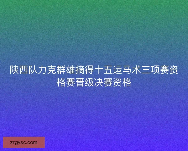 陕西队力克群雄摘得十五运马术三项赛资格赛晋级决赛资格 陕西队力克群雄摘得十五运马术三项赛资格赛晋级决赛资格