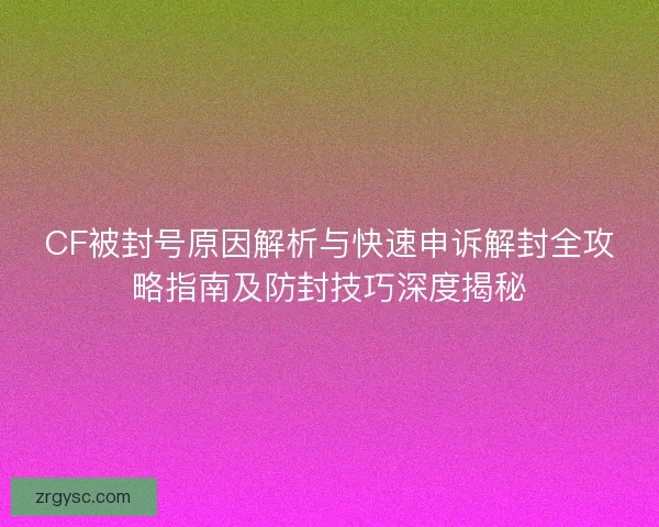 CF被封号原因解析与快速申诉解封全攻略指南及防封技巧深度揭秘