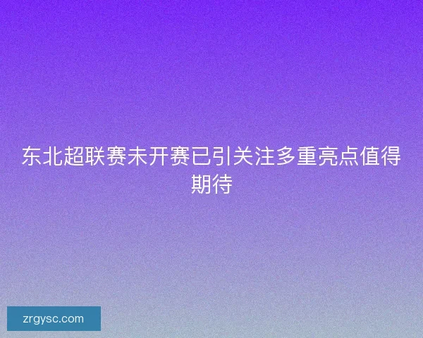 东北超联赛未开赛已引关注多重亮点值得期待 东北超联赛未开赛已引关注多重亮点值得期待