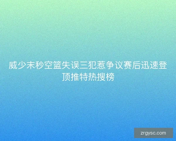 威少末秒空篮失误三犯惹争议赛后迅速登顶推特热搜榜
