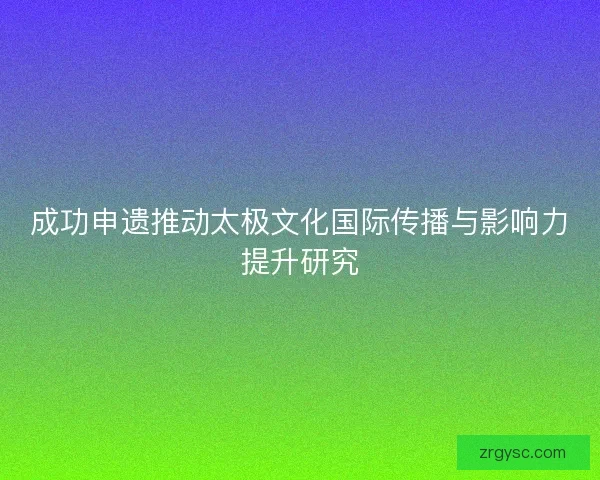 成功申遗推动太极文化国际传播与影响力提升研究 成功申遗推动太极文化国际传播与影响力提升研究