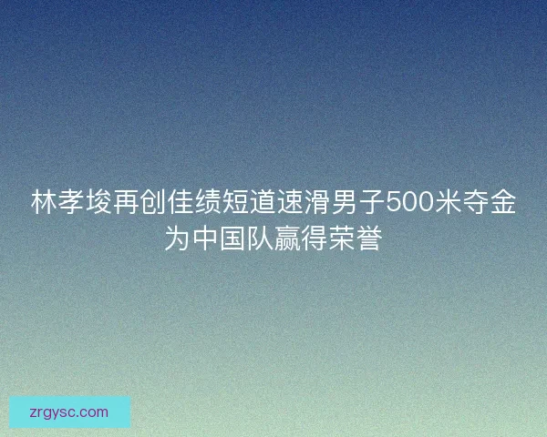 林孝埈再创佳绩短道速滑男子500米夺金为中国队赢得荣誉