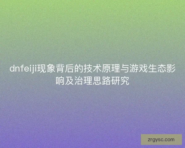 dnfeiji现象背后的技术原理与游戏生态影响及治理思路研究