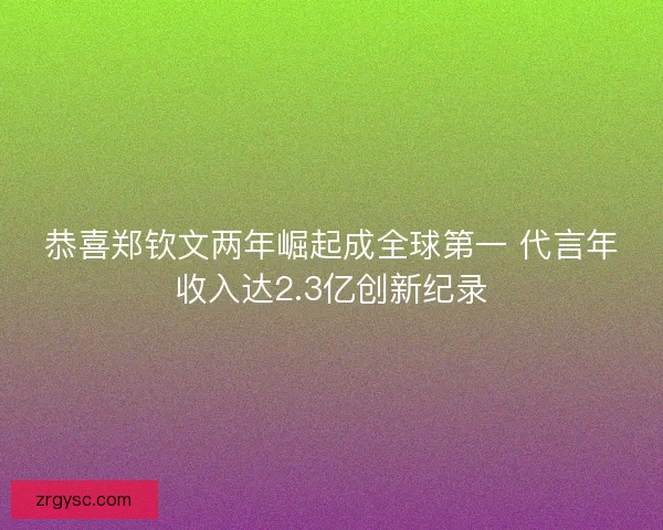 恭喜郑钦文两年崛起成全球第一 代言年收入达2.3亿创新纪录