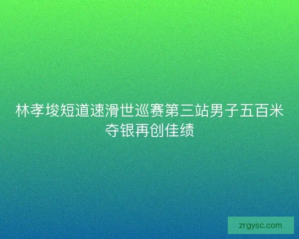 林孝埈短道速滑世巡赛第三站男子五百米夺银再创佳绩