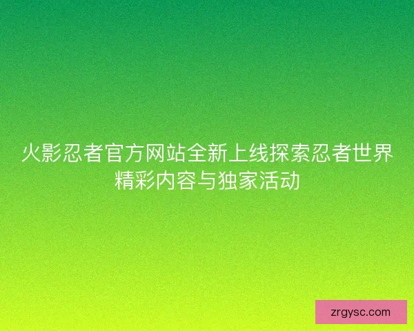 火影忍者官方网站全新上线探索忍者世界精彩内容与独家活动