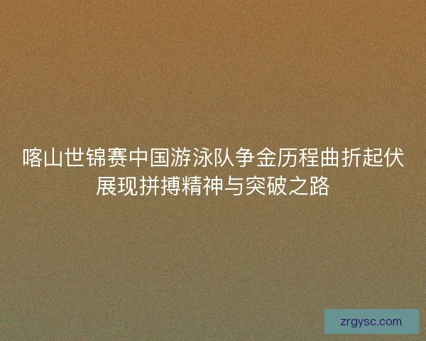 喀山世锦赛中国游泳队争金历程曲折起伏展现拼搏精神与突破之路 喀山世锦赛中国游泳队争金历程曲折起伏展现拼搏精神与突破之路