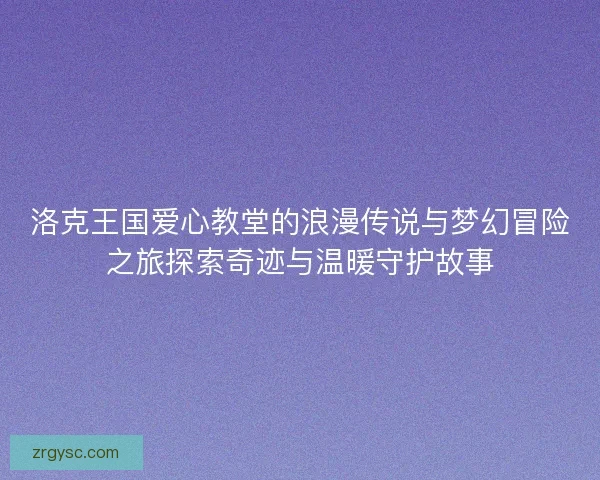 洛克王国爱心教堂的浪漫传说与梦幻冒险之旅探索奇迹与温暖守护故事