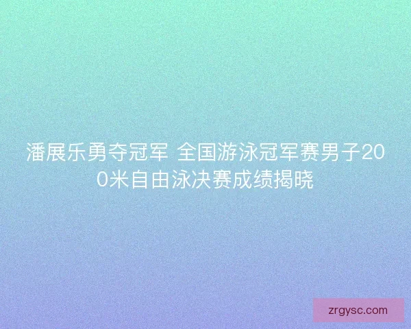 潘展乐勇夺冠军 全国游泳冠军赛男子200米自由泳决赛成绩揭晓