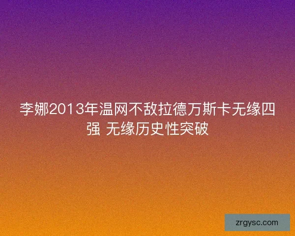 李娜2013年温网不敌拉德万斯卡无缘四强 无缘历史性突破