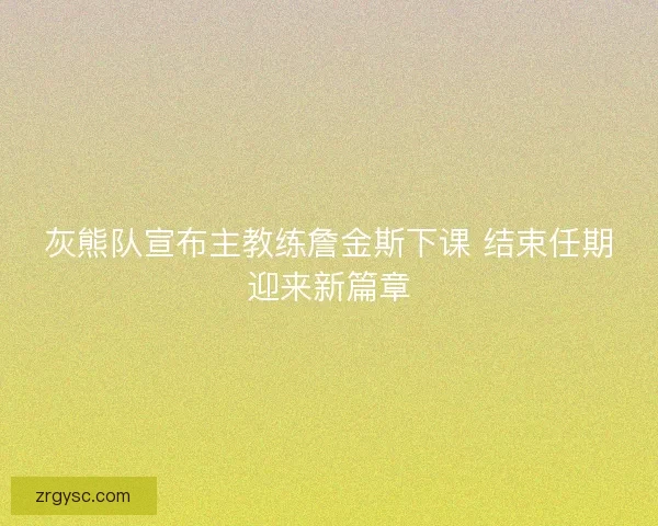 灰熊队宣布主教练詹金斯下课 结束任期迎来新篇章