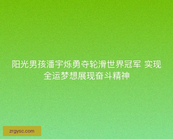 阳光男孩潘宇烁勇夺轮滑世界冠军 实现全运梦想展现奋斗精神