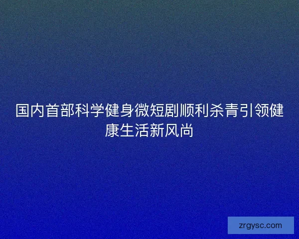 国内首部科学健身微短剧顺利杀青引领健康生活新风尚