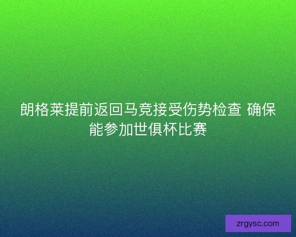 朗格莱提前返回马竞接受伤势检查 确保能参加世俱杯比赛