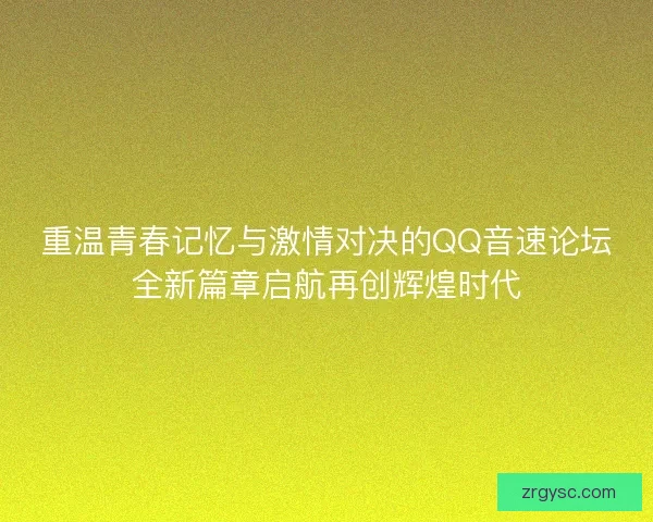 重温青春记忆与激情对决的QQ音速论坛全新篇章启航再创辉煌时代